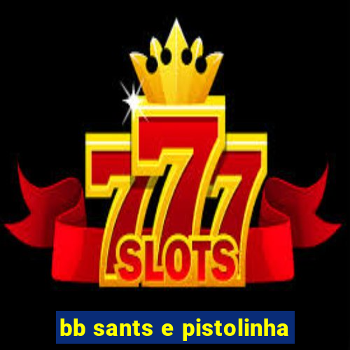 bb sants e pistolinha