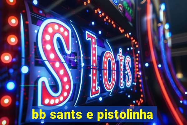 bb sants e pistolinha