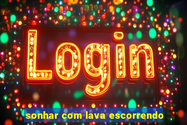 sonhar com lava escorrendo