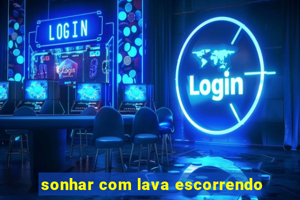 sonhar com lava escorrendo