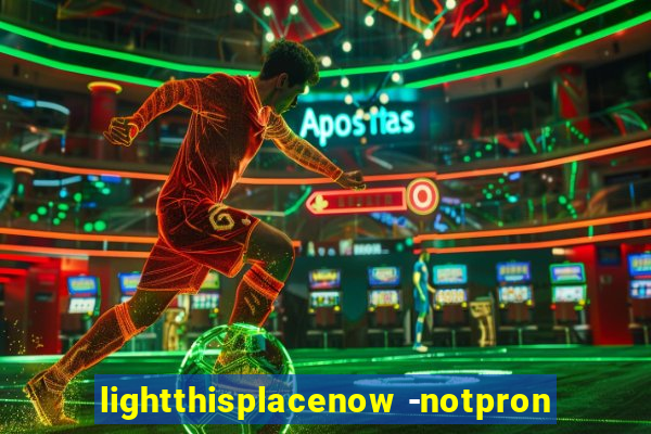 lightthisplacenow -notpron