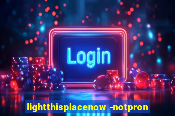 lightthisplacenow -notpron