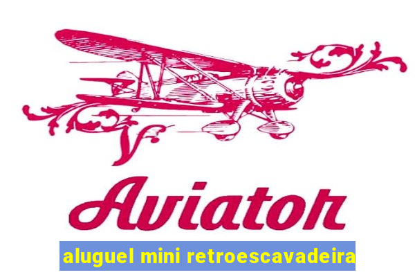 aluguel mini retroescavadeira