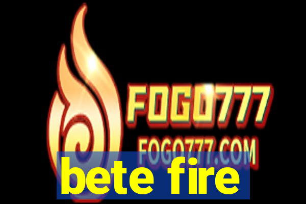 bete fire