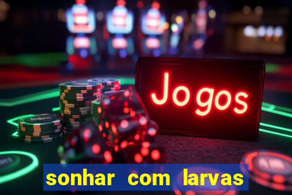 sonhar com larvas no jogo do bicho