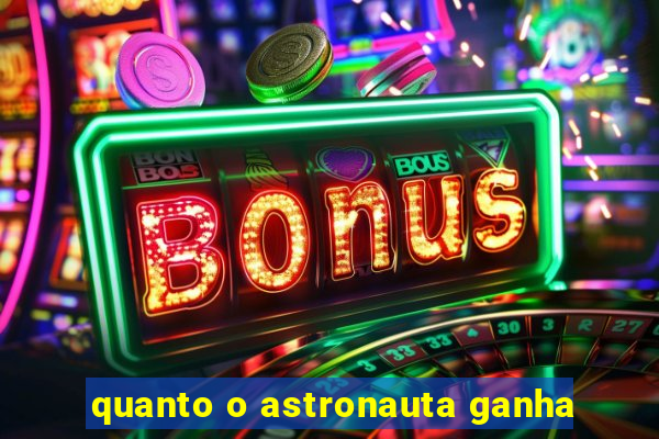 quanto o astronauta ganha