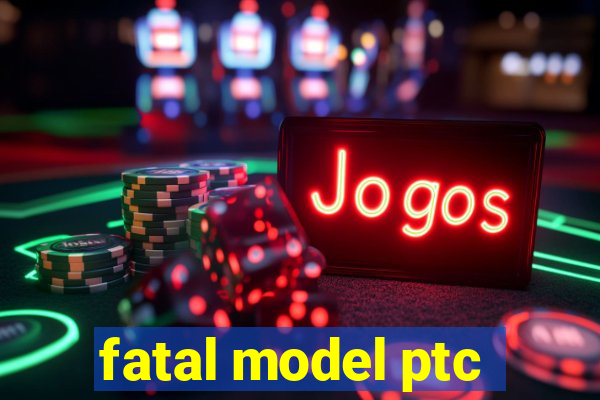 fatal model ptc