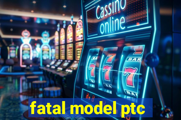 fatal model ptc