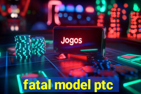 fatal model ptc