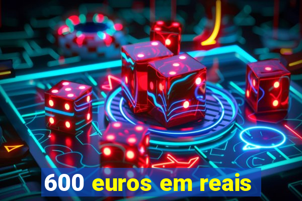 600 euros em reais