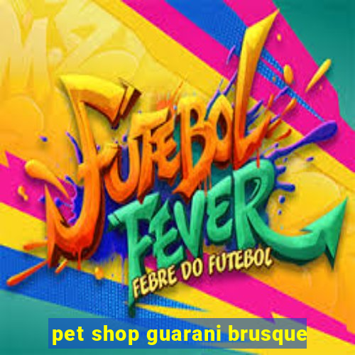 pet shop guarani brusque