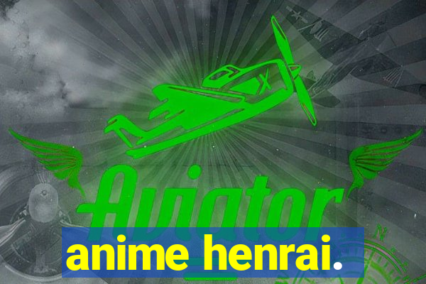 anime henrai.