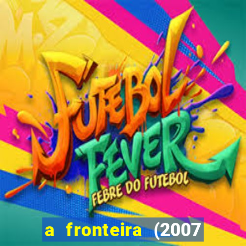 a fronteira (2007 filme completo download)