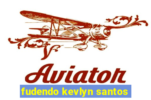 fudendo kevlyn santos