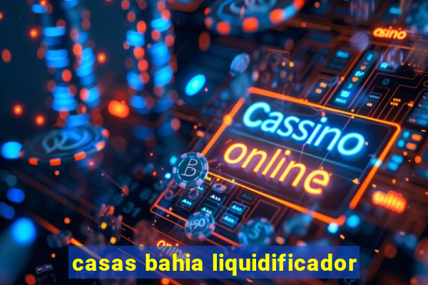 casas bahia liquidificador