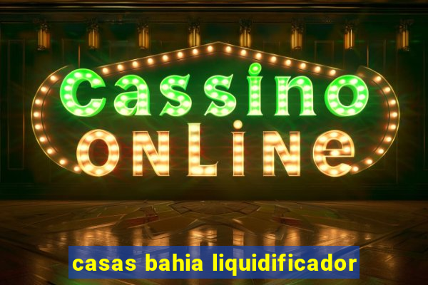 casas bahia liquidificador