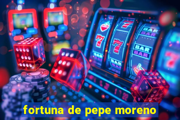 fortuna de pepe moreno