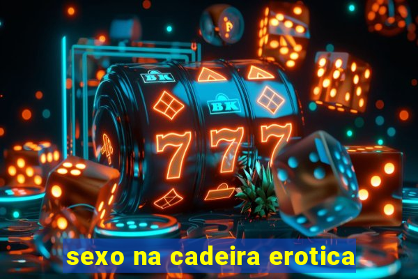 sexo na cadeira erotica