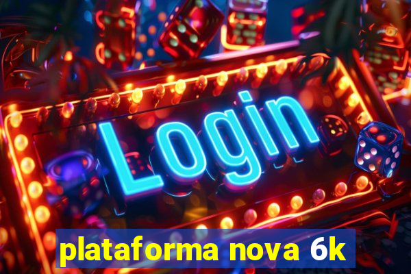 plataforma nova 6k