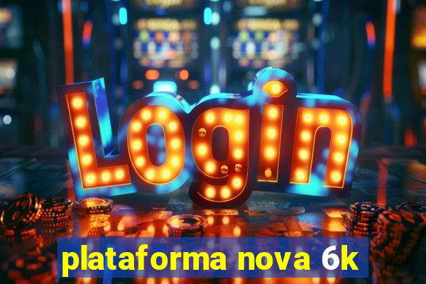 plataforma nova 6k