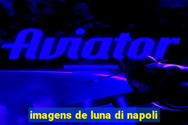 imagens de luna di napoli