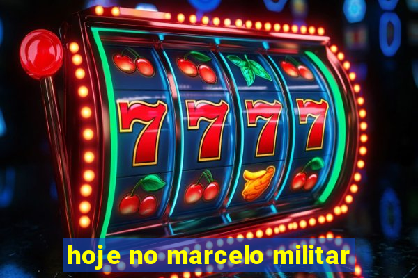 hoje no marcelo militar