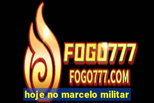 hoje no marcelo militar