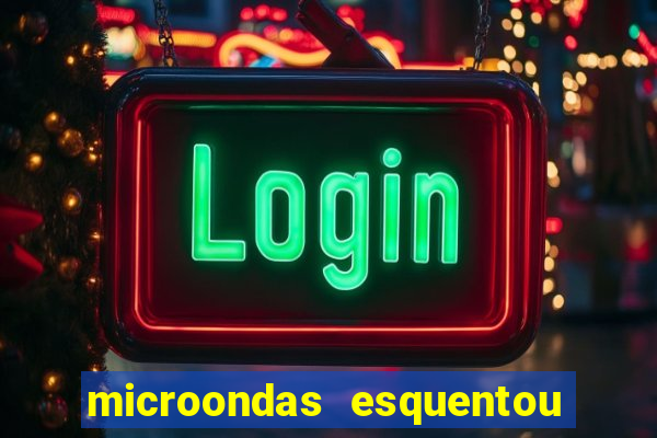 microondas esquentou demais e parou de funcionar