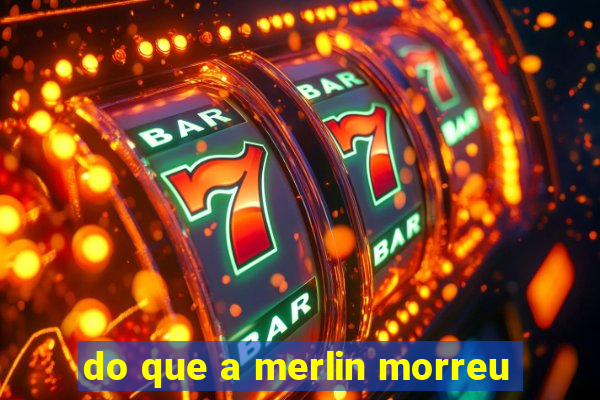 do que a merlin morreu