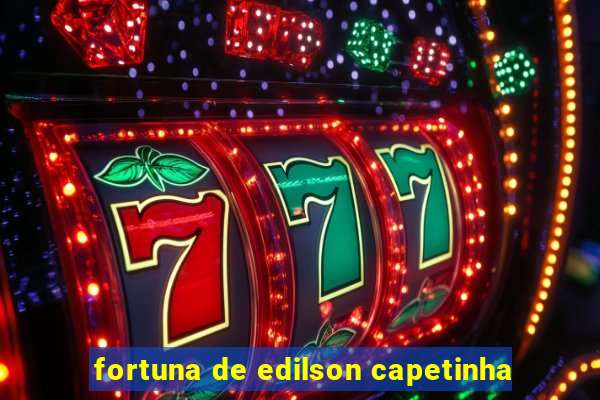 fortuna de edilson capetinha