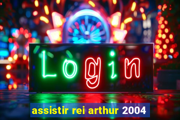 assistir rei arthur 2004