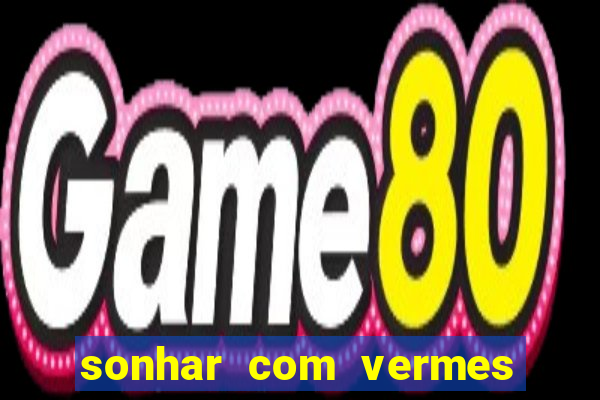 sonhar com vermes jogo do bicho