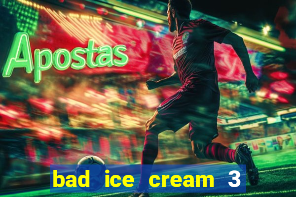 bad ice cream 3 no jogos 360