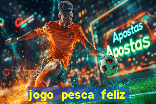 jogo pesca feliz que ganha dinheiro