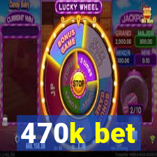 470k bet