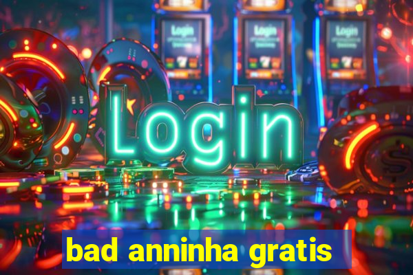 bad anninha gratis