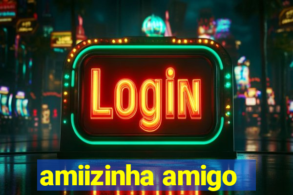 amiizinha amigo