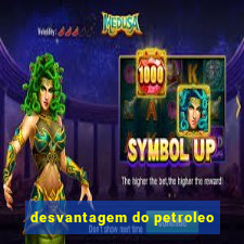 desvantagem do petroleo