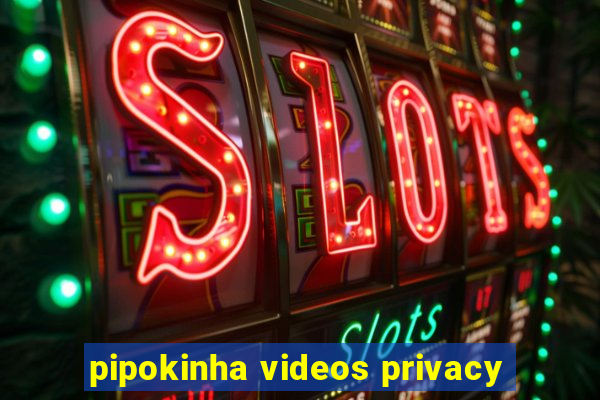 pipokinha videos privacy