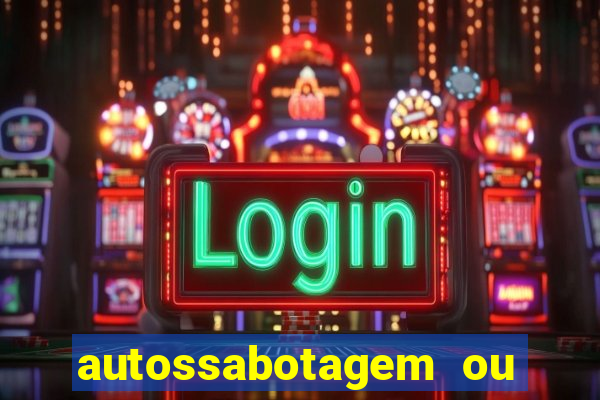 autossabotagem ou auto sabotagem