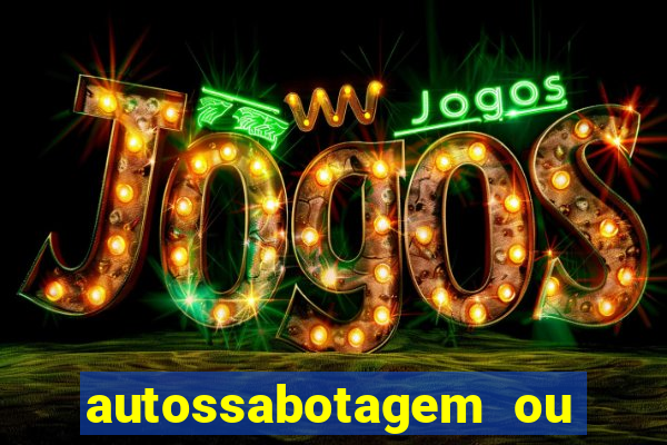 autossabotagem ou auto sabotagem