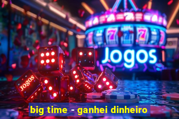 big time - ganhei dinheiro