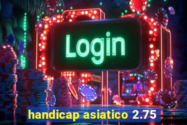 handicap asiatico 2.75