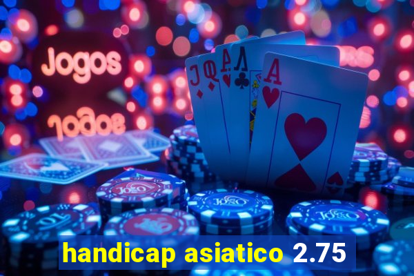 handicap asiatico 2.75