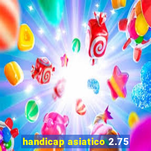 handicap asiatico 2.75