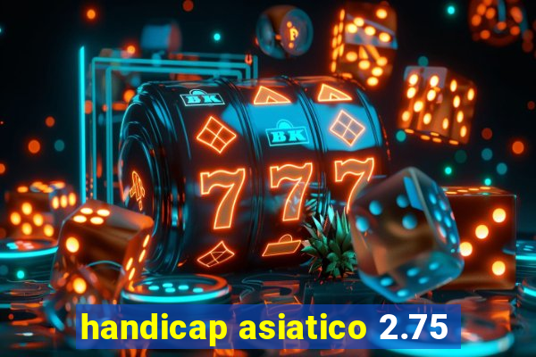 handicap asiatico 2.75