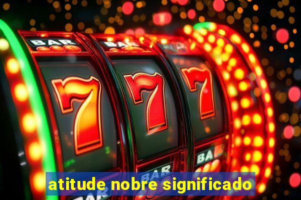 atitude nobre significado