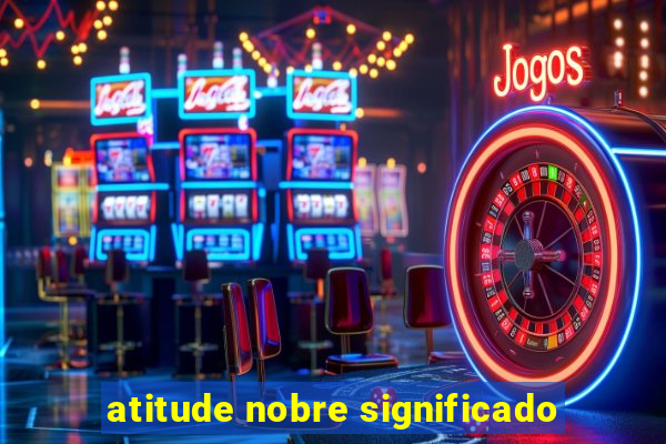 atitude nobre significado