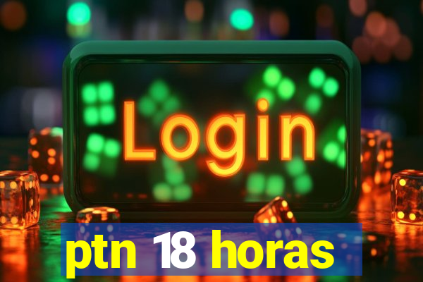 ptn 18 horas