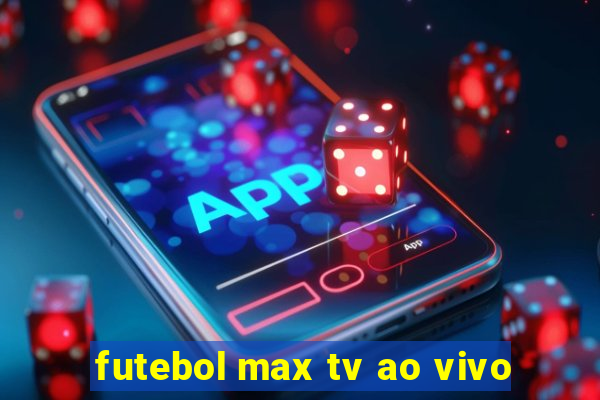 futebol max tv ao vivo